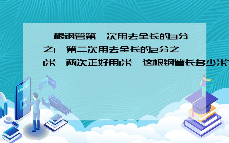 一根钢管第一次用去全长的3分之1,第二次用去全长的2分之1米,两次正好用1米,这根钢管长多少米?