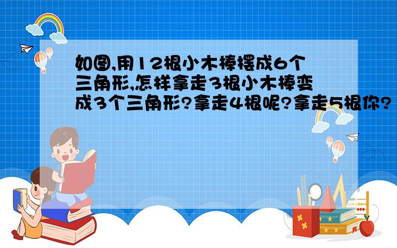 如图,用12根小木棒摆成6个三角形,怎样拿走3根小木棒变成3个三角形?拿走4根呢?拿走5根你?