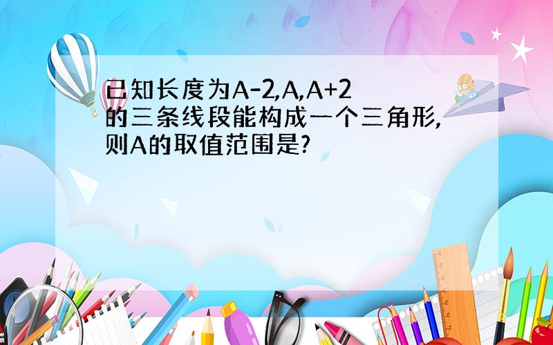 已知长度为A-2,A,A+2的三条线段能构成一个三角形,则A的取值范围是?