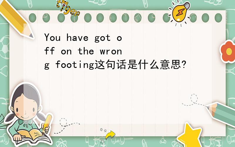 You have got off on the wrong footing这句话是什么意思?