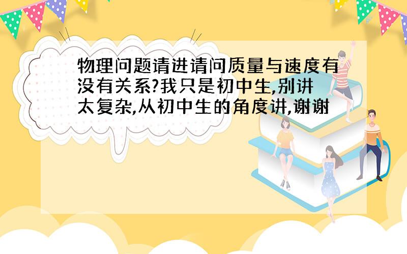 物理问题请进请问质量与速度有没有关系?我只是初中生,别讲太复杂,从初中生的角度讲,谢谢