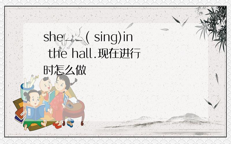 she__( sing)in the hall.现在进行时怎么做