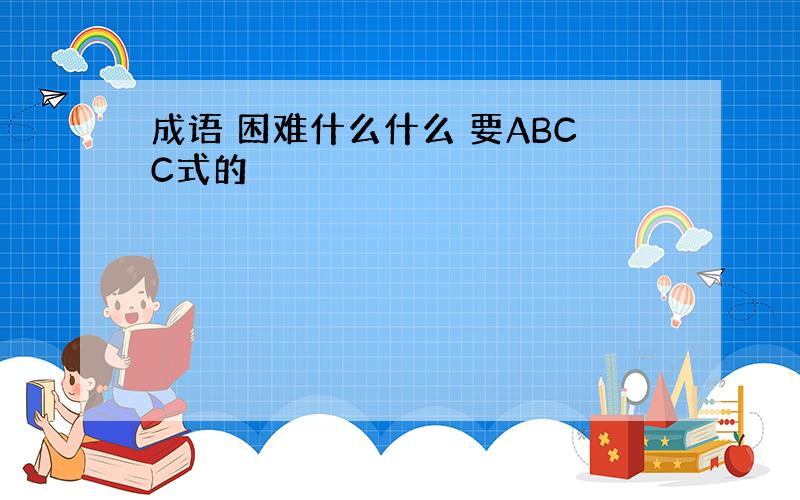 成语 困难什么什么 要ABCC式的