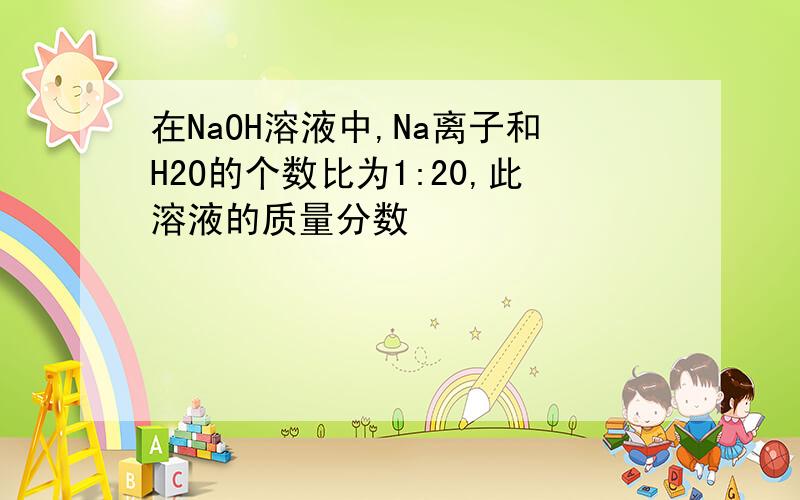 在NaOH溶液中,Na离子和H2O的个数比为1:20,此溶液的质量分数