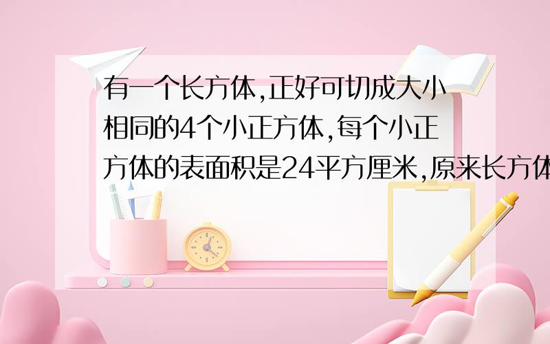 有一个长方体,正好可切成大小相同的4个小正方体,每个小正方体的表面积是24平方厘米,原来长方体的表面积