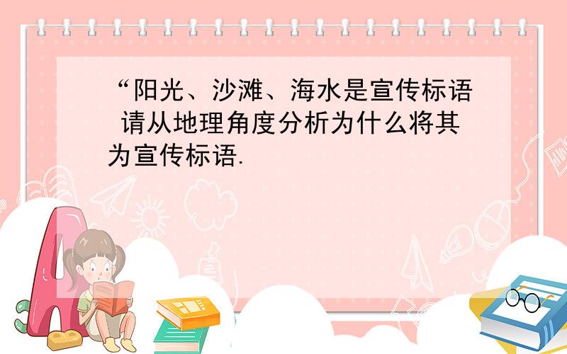 “阳光、沙滩、海水是宣传标语 请从地理角度分析为什么将其为宣传标语.