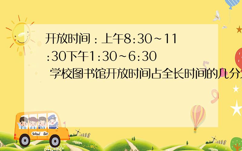 开放时间：上午8:30～11:30下午1:30～6:30 学校图书馆开放时间占全长时间的几分之几呢?