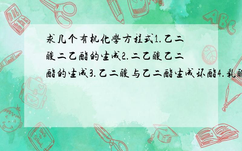 求几个有机化学方程式1.乙二酸二乙酯的生成2.二乙酸乙二酯的生成3.乙二酸与乙二酯生成环酯4.乳酸二分子生成环酯5.乙二