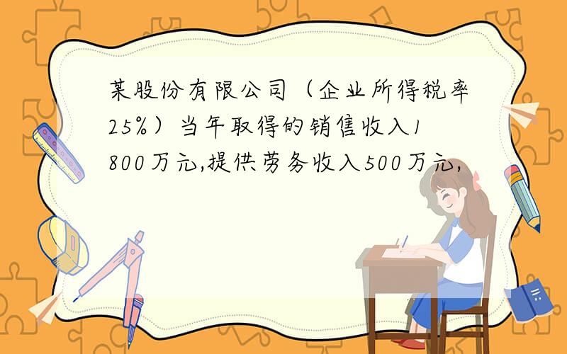 某股份有限公司（企业所得税率25%）当年取得的销售收入1800万元,提供劳务收入500万元,