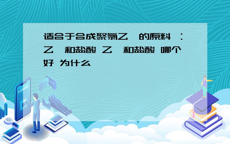 适合于合成聚氯乙烯的原料 ：乙炔和盐酸 乙烯和盐酸 哪个好 为什么