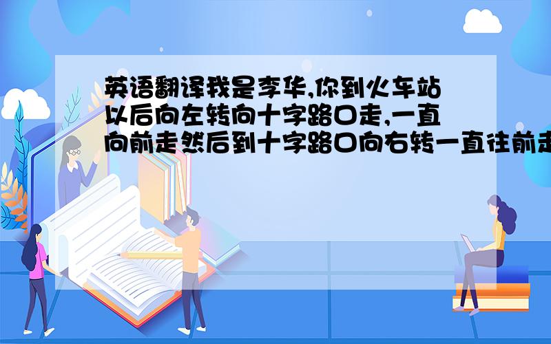 英语翻译我是李华,你到火车站以后向左转向十字路口走,一直向前走然后到十字路口向右转一直往前走到银行再向左转约一百米就到了