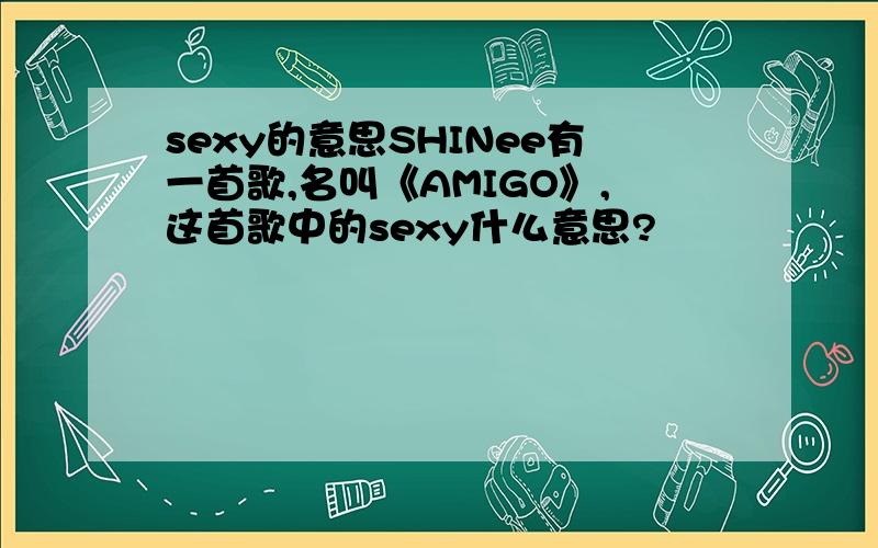 sexy的意思SHINee有一首歌,名叫《AMIGO》,这首歌中的sexy什么意思?