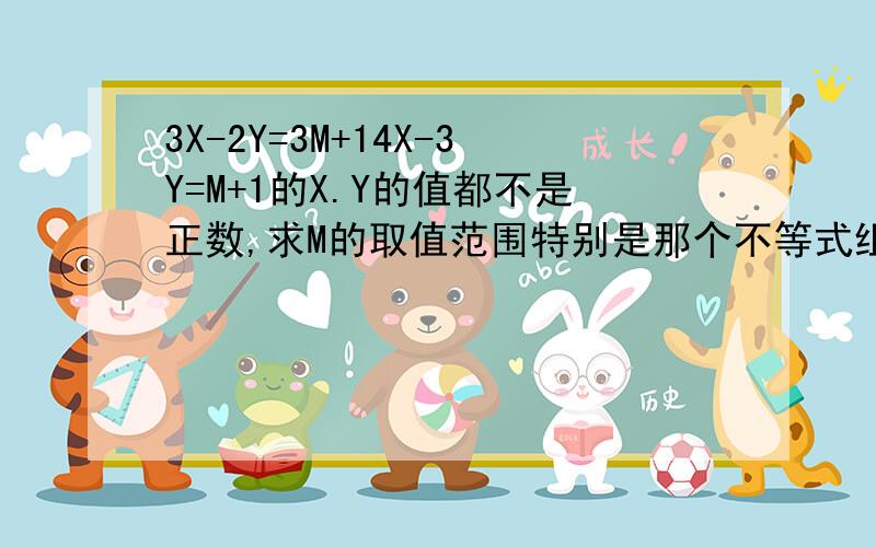 3X-2Y=3M+14X-3Y=M+1的X.Y的值都不是正数,求M的取值范围特别是那个不等式组的详细解法,还有取值范围得