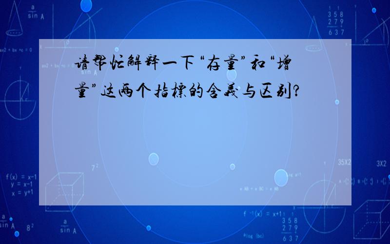 请帮忙解释一下“存量”和“增量”这两个指标的含义与区别?