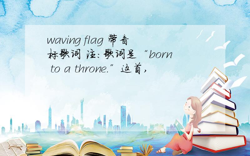 waving flag 带音标歌词 注：歌词是“born to a throne.”这首,