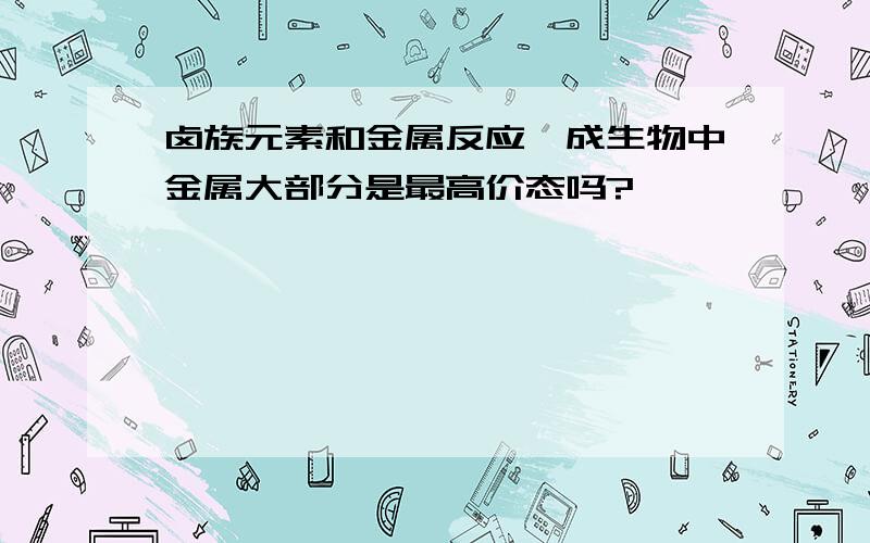 卤族元素和金属反应,成生物中金属大部分是最高价态吗?