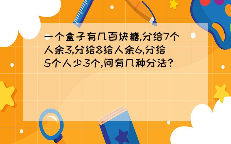 一个盒子有几百块糖,分给7个人余3,分给8给人余6,分给5个人少3个,问有几种分法?