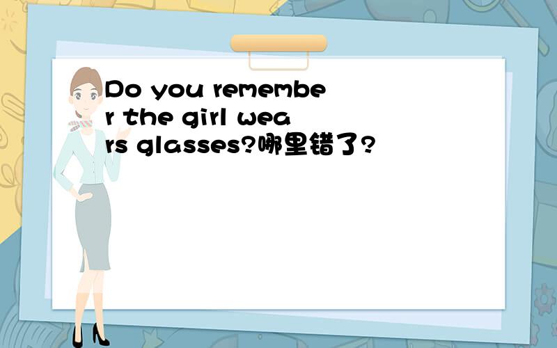 Do you remember the girl wears glasses?哪里错了?