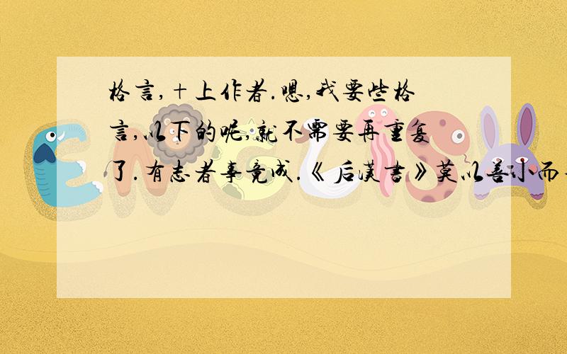 格言,+上作者.嗯,我要些格言,以下的呢,就不需要再重复了.有志者事竟成.《后汉书》莫以善小而不为,莫以恶小而为之.（刘