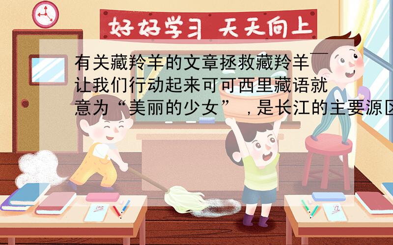 有关藏羚羊的文章拯救藏羚羊￣让我们行动起来可可西里藏语就意为“美丽的少女” ,是长江的主要源区之一.可可西里是野生动物的