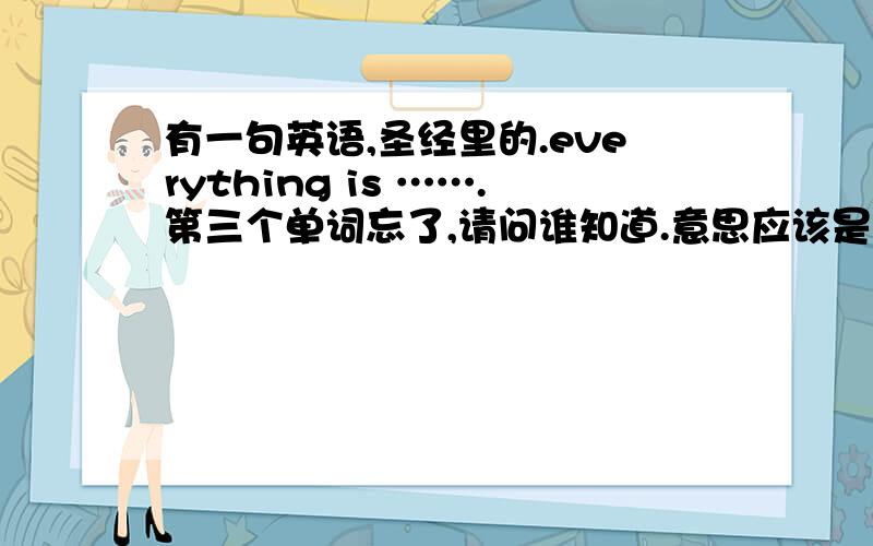 有一句英语,圣经里的.everything is …….第三个单词忘了,请问谁知道.意思应该是存在即是虚无