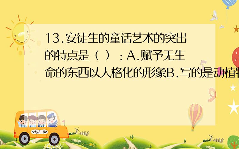 13.安徒生的童话艺术的突出的特点是（ ）：A.赋予无生命的东西以人格化的形象B.写的是动植物的世界,读