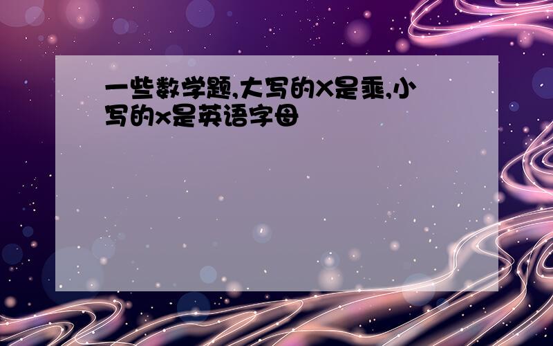 一些数学题,大写的X是乘,小写的x是英语字母