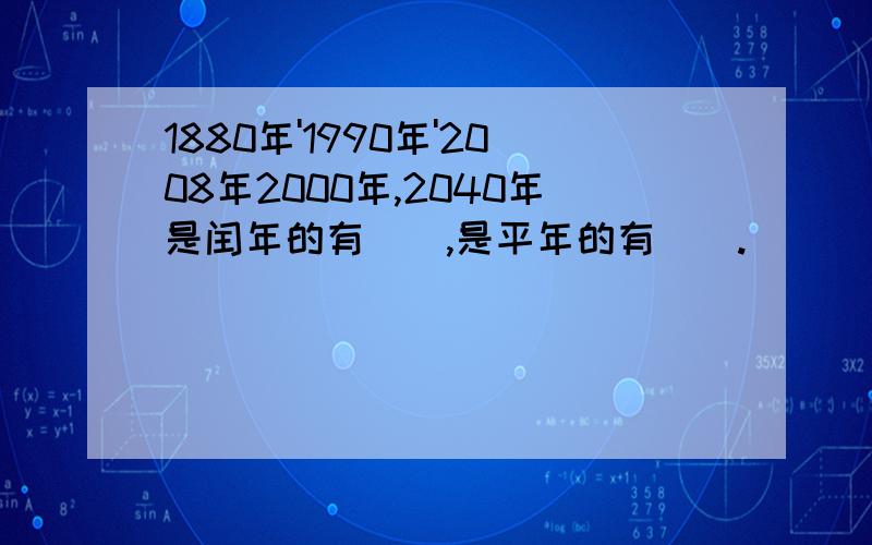 1880年'1990年'2008年2000年,2040年是闰年的有（）,是平年的有（）.