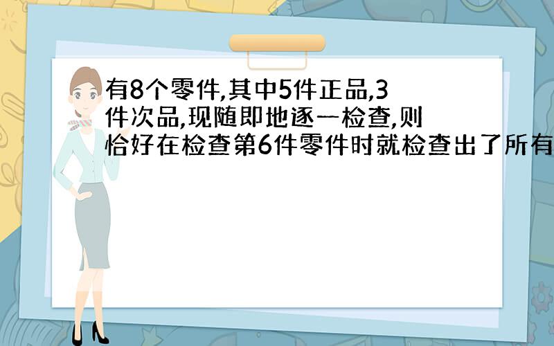 有8个零件,其中5件正品,3件次品,现随即地逐一检查,则恰好在检查第6件零件时就检查出了所有次品的概率是：