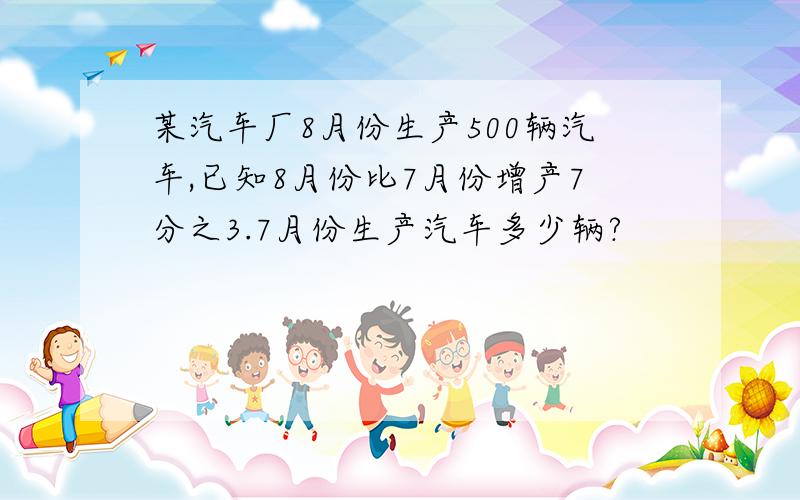 某汽车厂8月份生产500辆汽车,已知8月份比7月份增产7分之3.7月份生产汽车多少辆?