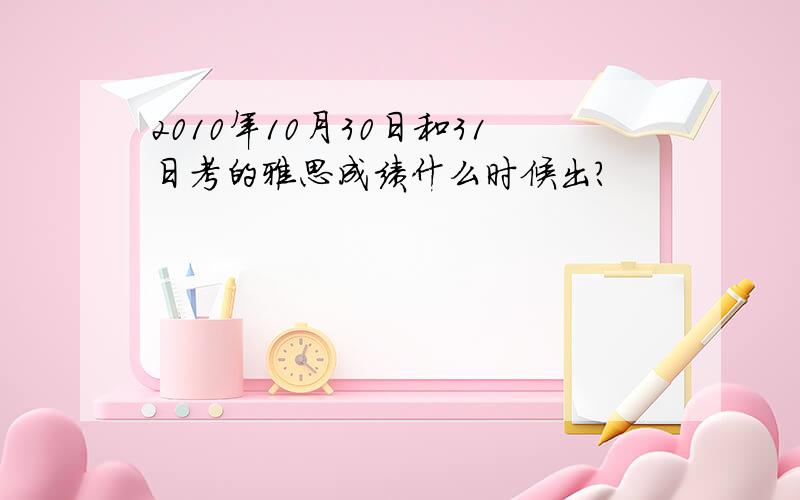 2010年10月30日和31日考的雅思成绩什么时候出?