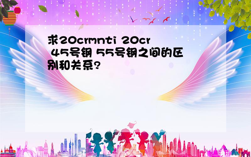 求20crmnti 20cr 45号钢 55号钢之间的区别和关系?