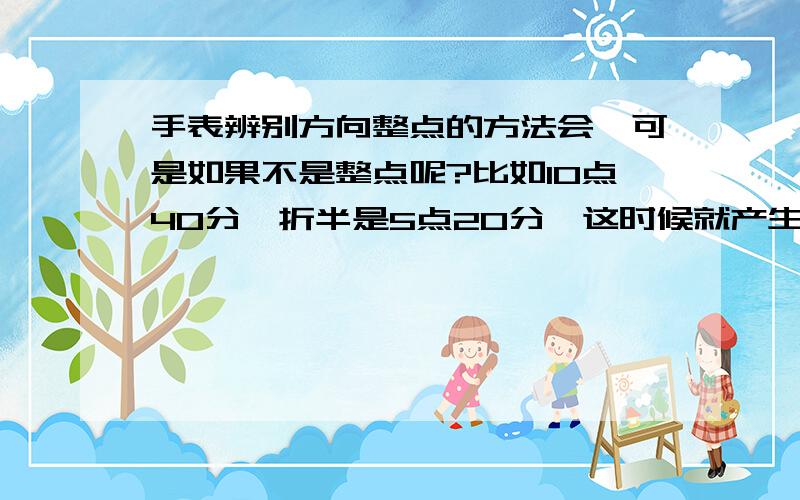 手表辨别方向整点的方法会,可是如果不是整点呢?比如10点40分,折半是5点20分,这时候就产生两个数字了,用哪个来对准太