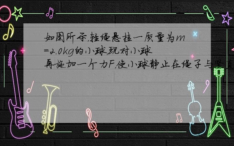 如图所示，轻绳悬挂一质量为m=2.0kg的小球，现对小球再施加一个力F，使小球静止在绳子与竖直方向成60°的位置上，g=