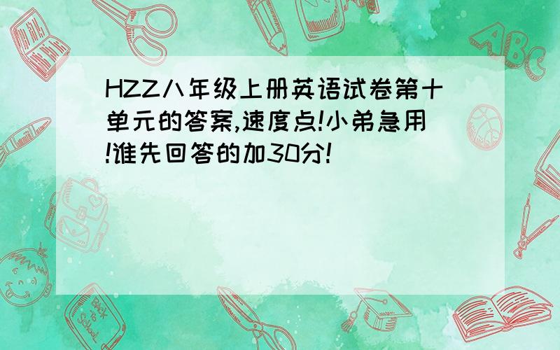 HZZ八年级上册英语试卷第十单元的答案,速度点!小弟急用!谁先回答的加30分!