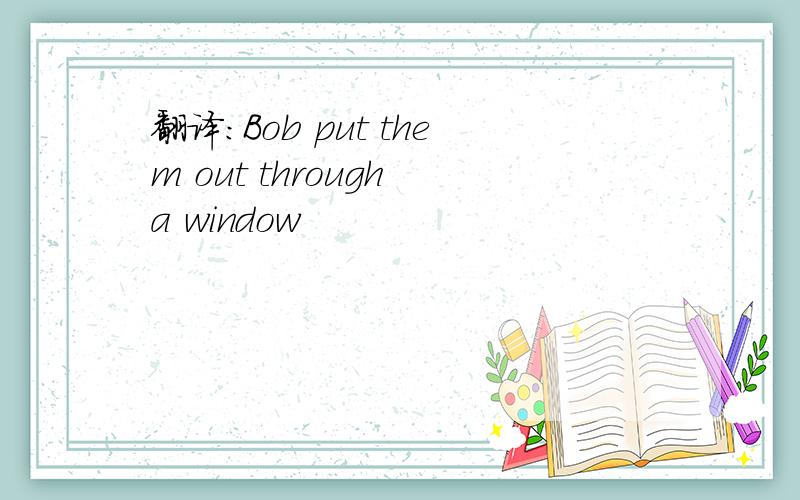 翻译：Bob put them out through a window