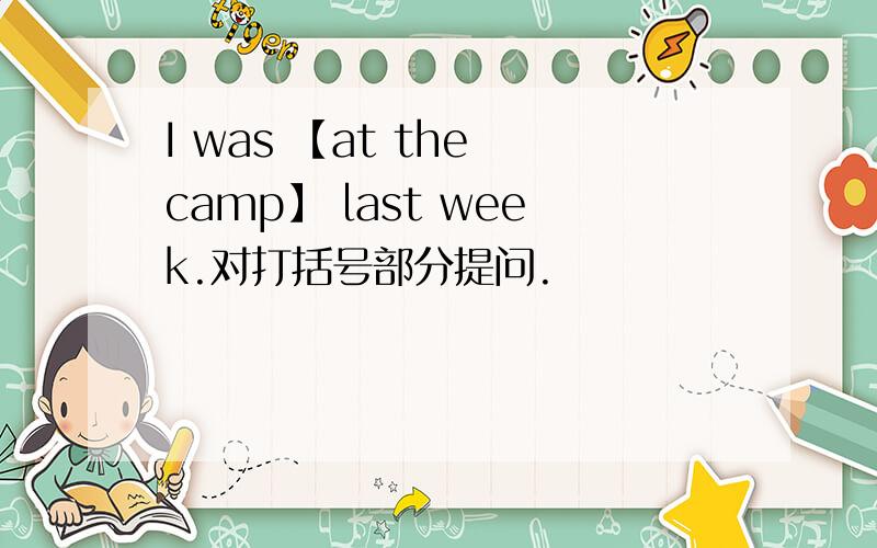 I was 【at the camp】 last week.对打括号部分提问.