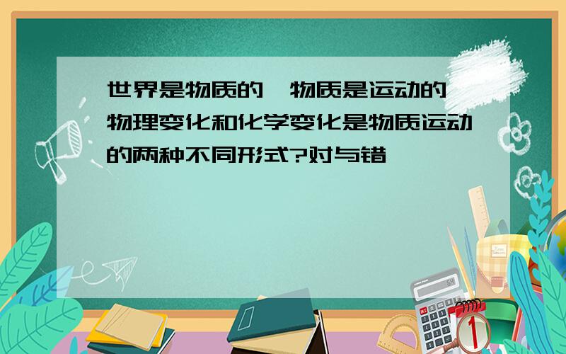 世界是物质的,物质是运动的,物理变化和化学变化是物质运动的两种不同形式?对与错