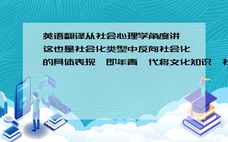 英语翻译从社会心理学角度讲,这也是社会化类型中反向社会化的具体表现,即年青一代将文化知识,社会规范,技能和信息传递给年长