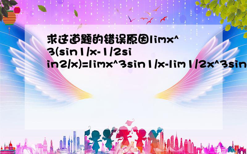 求这道题的错误原因limx^3(sin1/x-1/2siin2/x)=limx^3sin1/x-lim1/2x^3sin