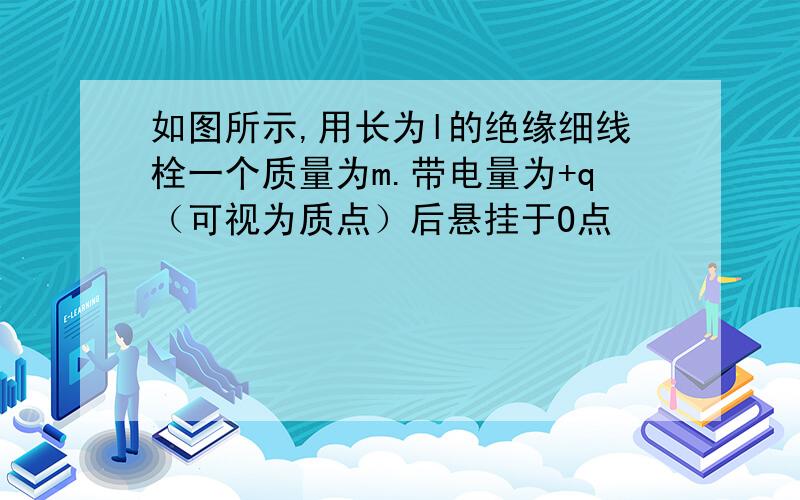 如图所示,用长为l的绝缘细线栓一个质量为m.带电量为+q（可视为质点）后悬挂于O点