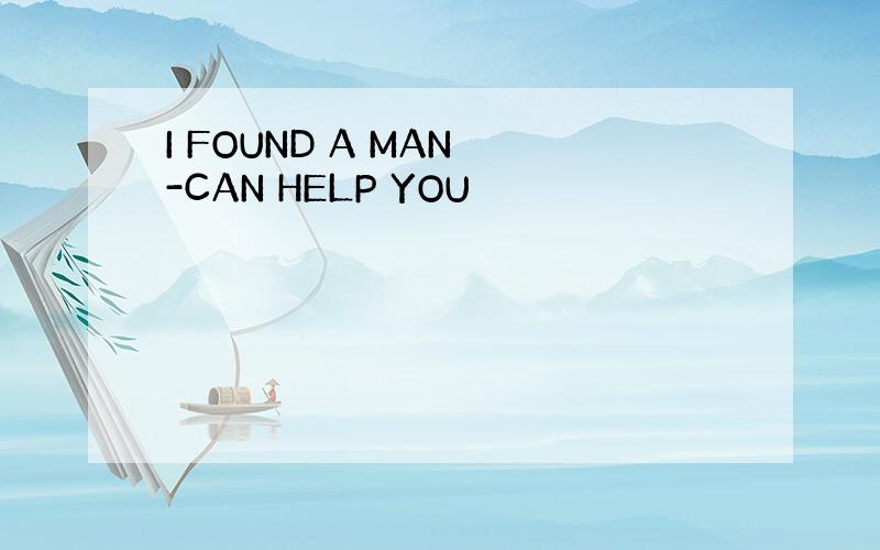 I FOUND A MAN -CAN HELP YOU