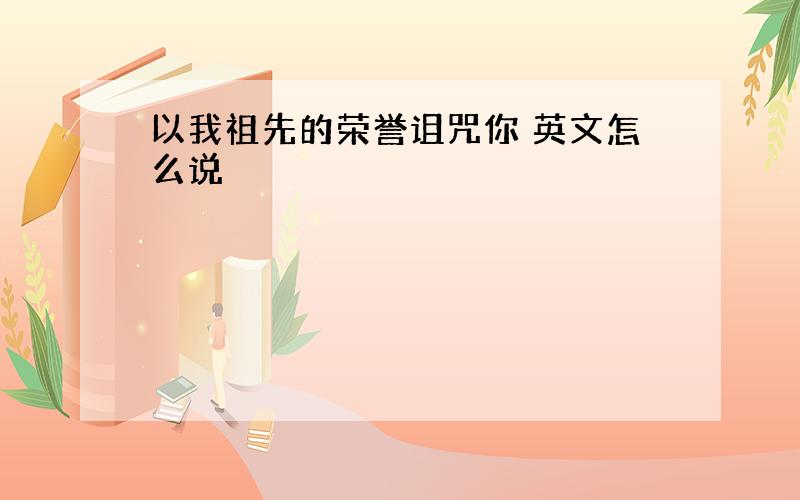 以我祖先的荣誉诅咒你 英文怎么说