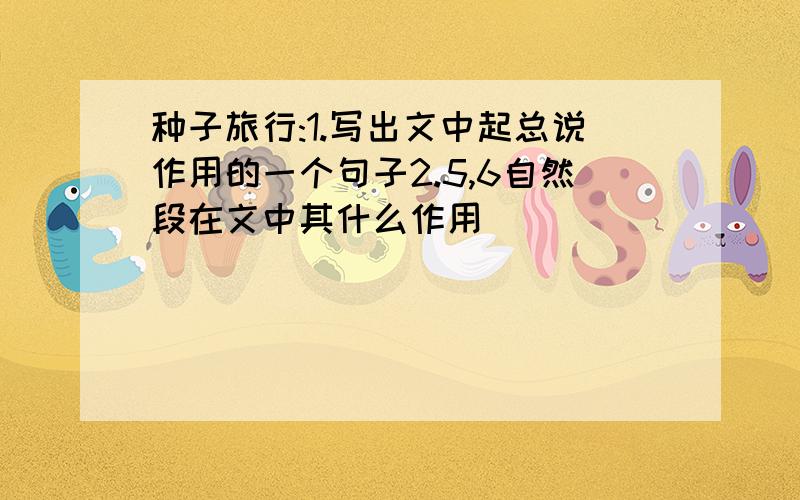 种子旅行:1.写出文中起总说作用的一个句子2.5,6自然段在文中其什么作用