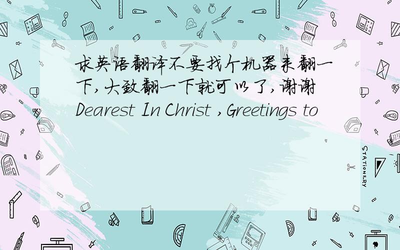 求英语翻译不要找个机器来翻一下,大致翻一下就可以了,谢谢Dearest In Christ ,Greetings to