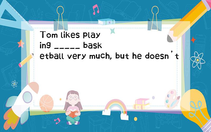 Tom likes playing _____ basketball very much, but he doesn’t