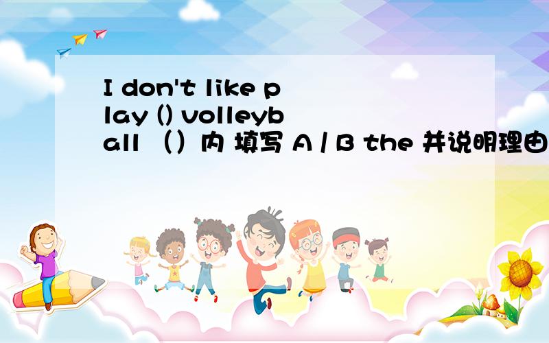 I don't like play () volleyball （）内 填写 A / B the 并说明理由!