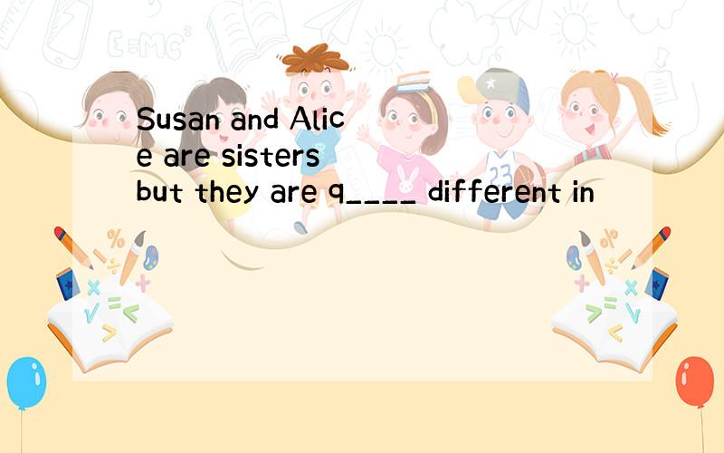 Susan and Alice are sisters but they are q____ different in