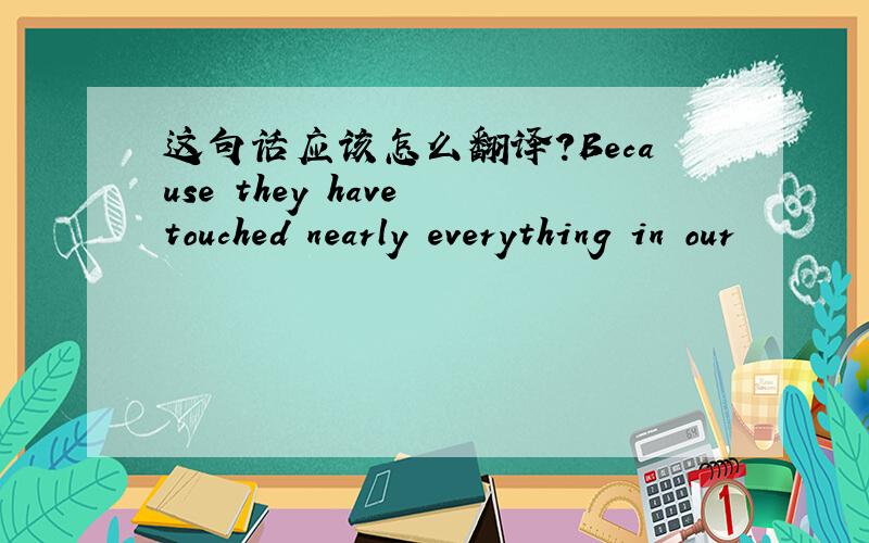 这句话应该怎么翻译?Because they have touched nearly everything in our