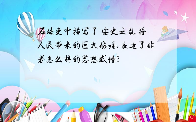 石壕吏中描写了 安史之乱 给人民带来的巨大伤痛,表达了作者怎么样的思想感情?